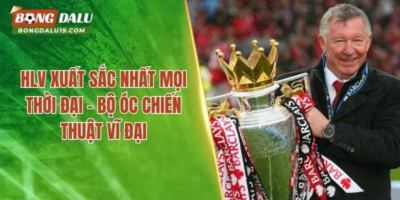 HLV Xuất Sắc Nhất Mọi Thời Đại – Bộ Óc Chiến Thuật Vĩ Đại