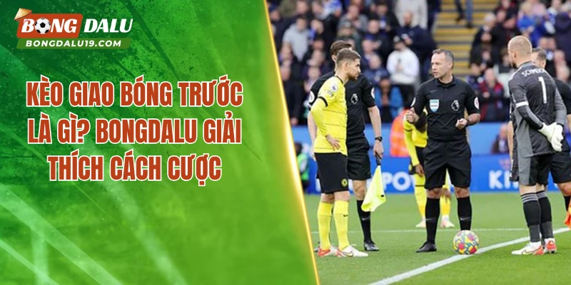 Kèo Giao Bóng Trước Hot Nhất 2026 – Tìm Hiểu Cùng Bongdalu 